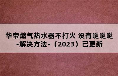 华帝燃气热水器不打火 没有哒哒哒-解决方法-（2023）已更新